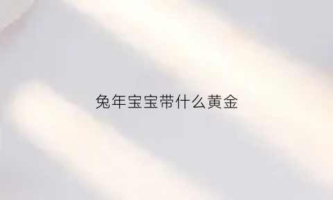 兔年宝宝带什么黄金(属兔要什么宝宝)