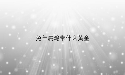 兔年属鸡带什么黄金(属鸡的可以带兔子的手链吗)