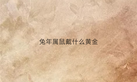 兔年属鼠戴什么黄金(属兔在鼠年佩戴什么最好)