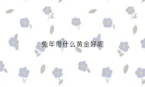 兔年带什么黄金好呢(属兔佩戴黄金好吗)