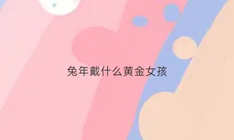 兔年戴什么黄金女孩