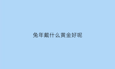 兔年戴什么黄金好呢(属兔戴什么金)