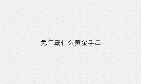 兔年戴什么黄金手串