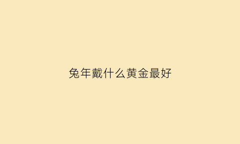 兔年戴什么黄金最好(兔年戴什么吊坠好看)