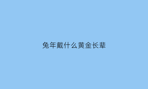 兔年戴什么黄金长辈(属兔带什么黄金)