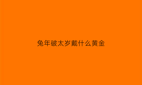 兔年破太岁戴什么黄金(破太岁属兔)