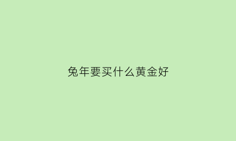 兔年要买什么黄金好(兔年要买什么黄金好呢)