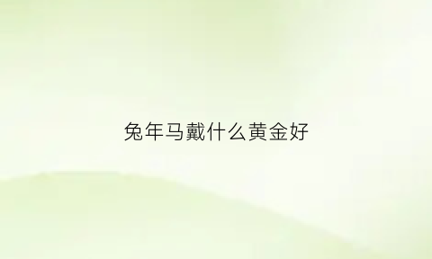 兔年马戴什么黄金好(属马能戴兔子吗)