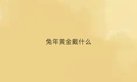 兔年黄金戴什么(属兔戴黄金招财吗)