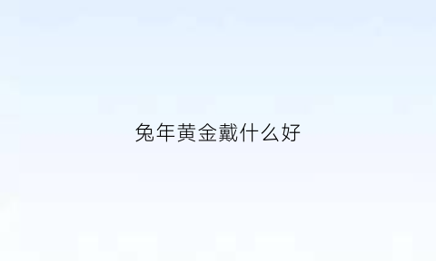 兔年黄金戴什么好(兔年黄金戴什么好运)