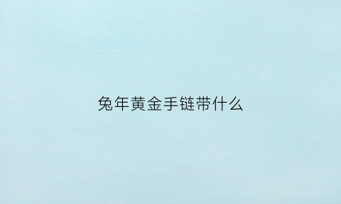 兔年黄金手链带什么(兔年黄金手链带什么颜色好)