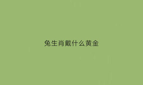 兔生肖戴什么黄金(属兔的带什么黄金)