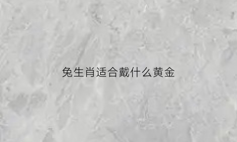 兔生肖适合戴什么黄金(属兔带哪种黄金吊坠好)