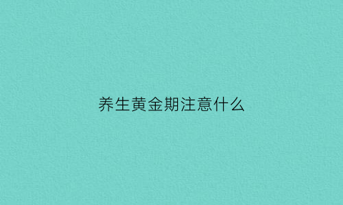 养生黄金期注意什么(进入养生阶段)