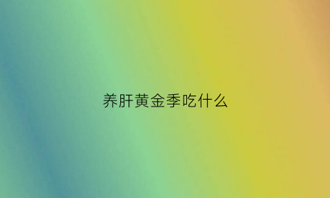 养肝黄金季吃什么(养肝该吃什么)