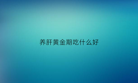 养肝黄金期吃什么好(养肝吃啥好)