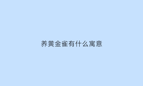 养黄金雀有什么寓意(黄金雀的养殖方法温度)