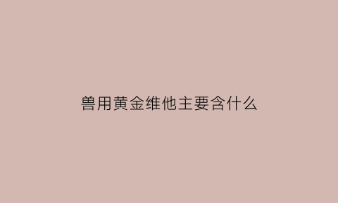 兽用黄金维他主要含什么(兽用黄金维他命的功效)