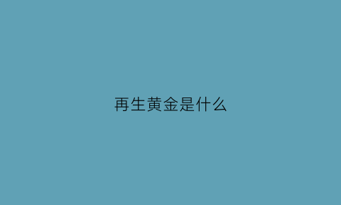 再生黄金是什么(黄金再生资源)