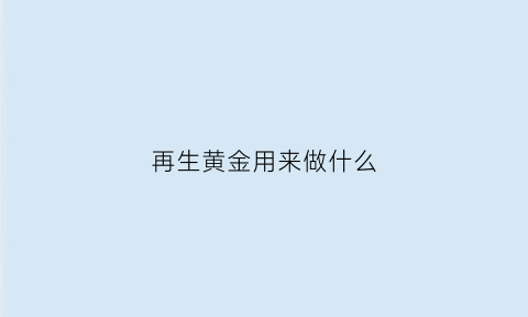 再生黄金用来做什么(再生金是什么)