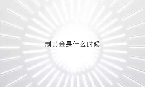 制黄金是什么时候(黄金什么时候提炼出来的)