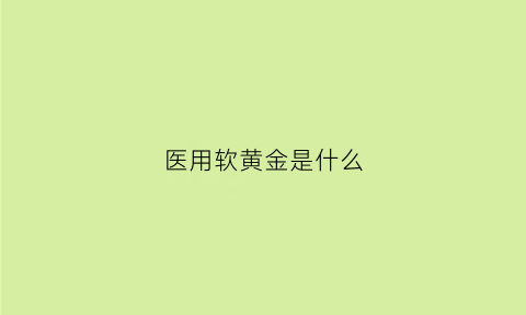 医用软黄金是什么(医用黄金多少钱一克)