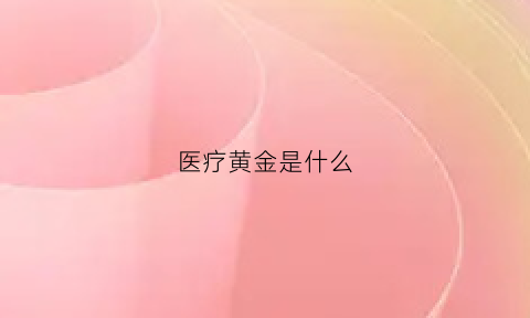 医疗黄金是什么(医疗金标准是什么)