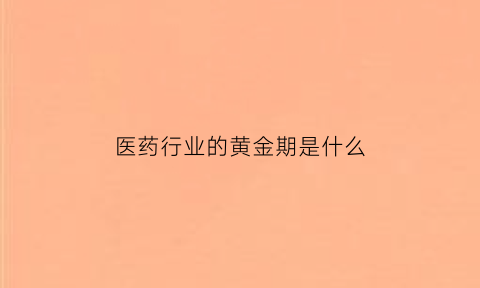 医药行业的黄金期是什么