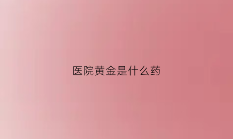 医院黄金是什么药