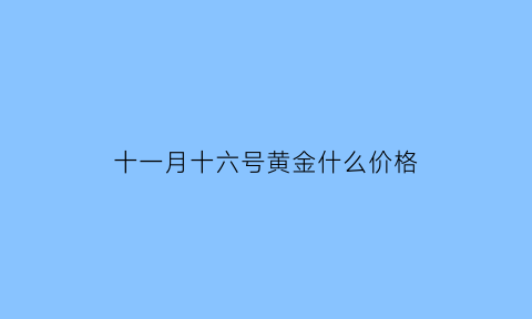 十一月十六号黄金什么价格(11月11号黄金有优惠吗)