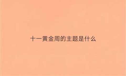 十一黄金周的主题是什么(十一黄金周是啥)