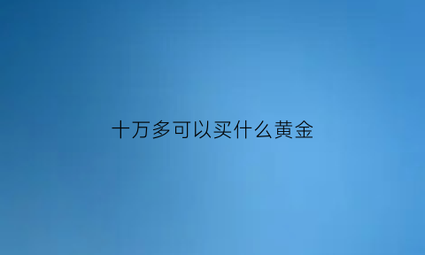 十万多可以买什么黄金(十万多可以买什么黄金项链)