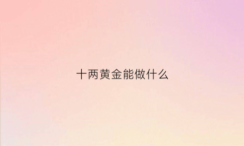 十两黄金能做什么(十两黄金是多少银子)