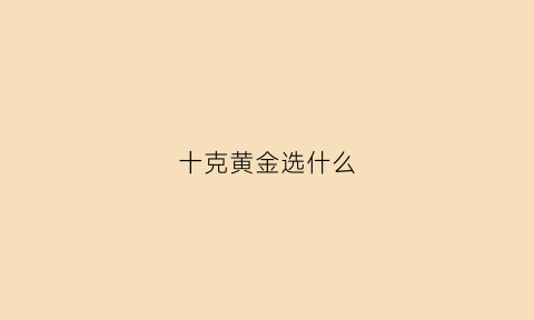 十克黄金选什么(十克黄金选什么首饰比较好)