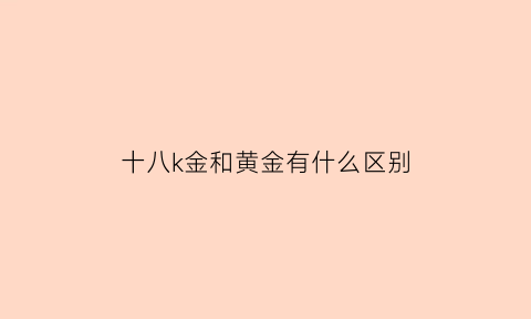 十八k金和黄金有什么区别(老凤祥18k金多少钱一克)