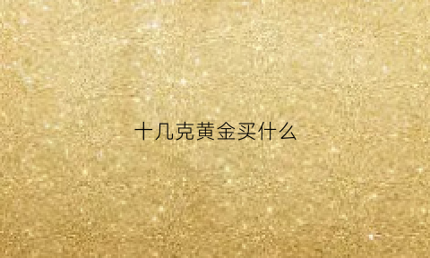 十几克黄金买什么(10克左右的黄金首饰)