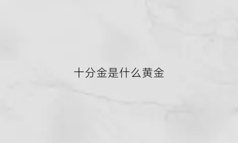 十分金是什么黄金(十分金是什么意思)