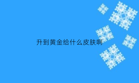 升到黄金给什么皮肤啊(黄金皮肤要几级荣誉)