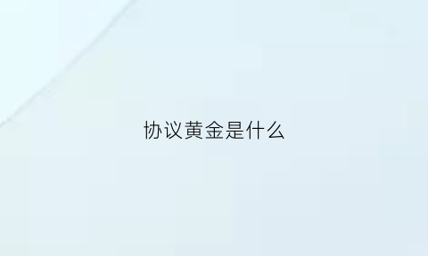 协议黄金是什么(协议保证金是什么意思)