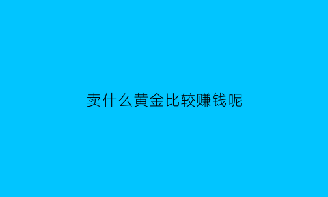 卖什么黄金比较赚钱呢