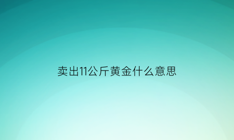 卖出11公斤黄金什么意思(黄金卖出去多少一克)