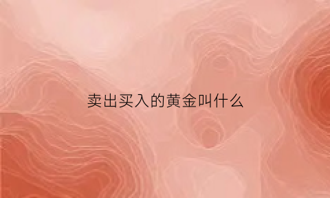 卖出买入的黄金叫什么(黄金买入卖出有手续费吗)