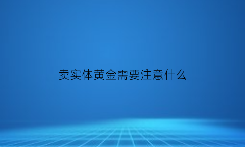 卖实体黄金需要注意什么