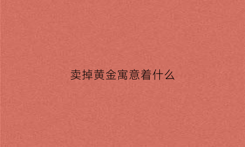 卖掉黄金寓意着什么(卖掉黄金对自己有什么影响吗)