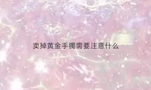 卖掉黄金手镯需要注意什么