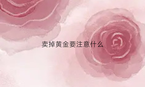 卖掉黄金要注意什么