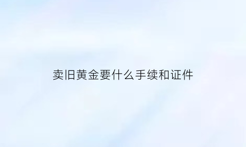 卖旧黄金要什么手续和证件