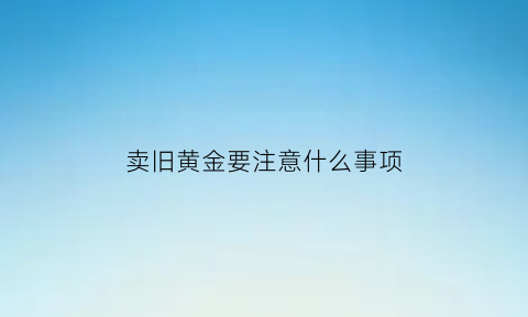 卖旧黄金要注意什么事项(卖旧黄金要办什么手续)