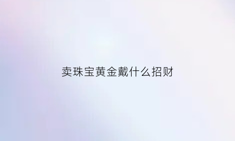 卖珠宝黄金戴什么招财(卖珠宝黄金戴什么招财最好)