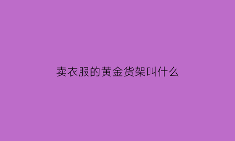 卖衣服的黄金货架叫什么(卖衣服货架陈列效果图片大全)